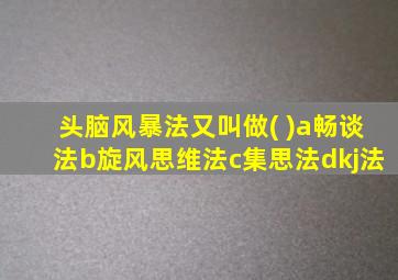 头脑风暴法又叫做( )a畅谈法b旋风思维法c集思法dkj法